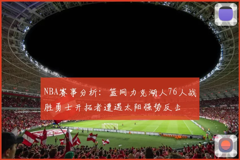NBA赛事分析：篮网力克湖人76人战胜勇士开拓者遭遇太阳强势反击