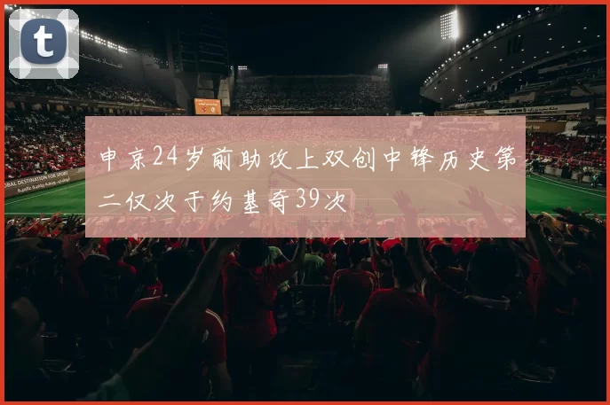 申京24岁前助攻上双创中锋历史第二仅次于约基奇39次