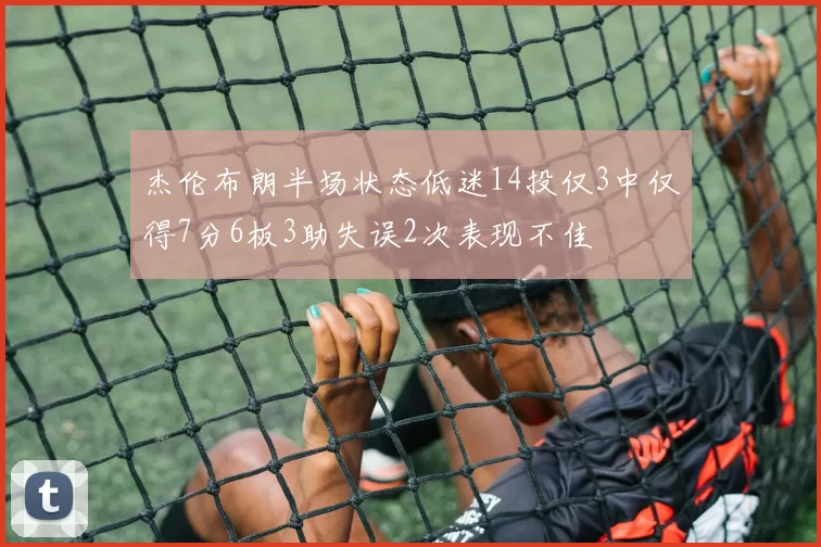 杰伦布朗半场状态低迷14投仅3中仅得7分6板3助失误2次表现不佳