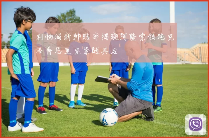 利物浦新帅赔率揭晓阿隆索领跑克洛普恩里克紧随其后