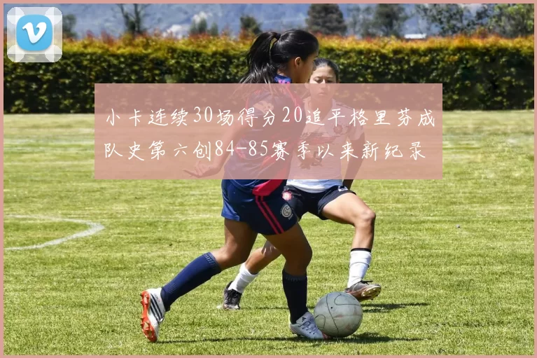 小卡连续30场得分20追平格里芬成队史第六创84-85赛季以来新纪录