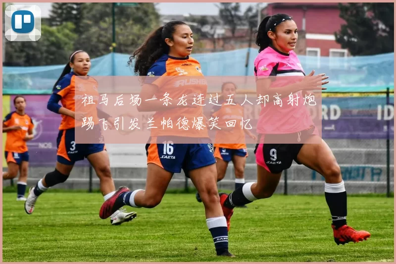 祖马后场一条龙连过五人却高射炮踢飞引发兰帕德爆笑回忆